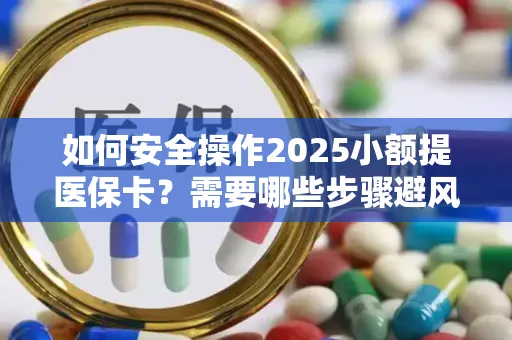 如何安全操作2025小额提医保卡？需要哪些步骤避风险？